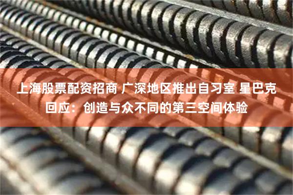 上海股票配资招商 广深地区推出自习室 星巴克回应：创造与众不同的第三空间体验