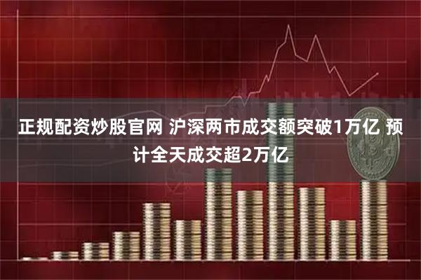 正规配资炒股官网 沪深两市成交额突破1万亿 预计全天成交超2万亿
