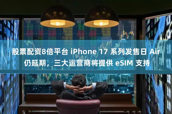 股票配资8倍平台 iPhone 17 系列发售日 Air 仍延期，三大运营商将提供 eSIM 支持
