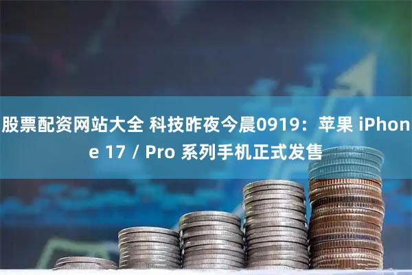 股票配资网站大全 科技昨夜今晨0919：苹果 iPhone 17 / Pro 系列手机正式发售