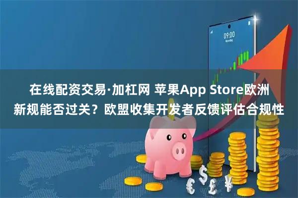 在线配资交易·加杠网 苹果App Store欧洲新规能否过关？欧盟收集开发者反馈评估合规性