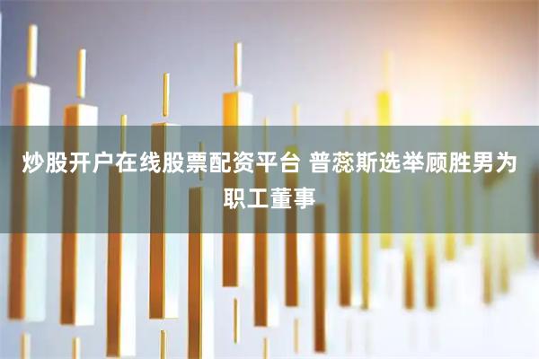 炒股开户在线股票配资平台 普蕊斯选举顾胜男为职工董事