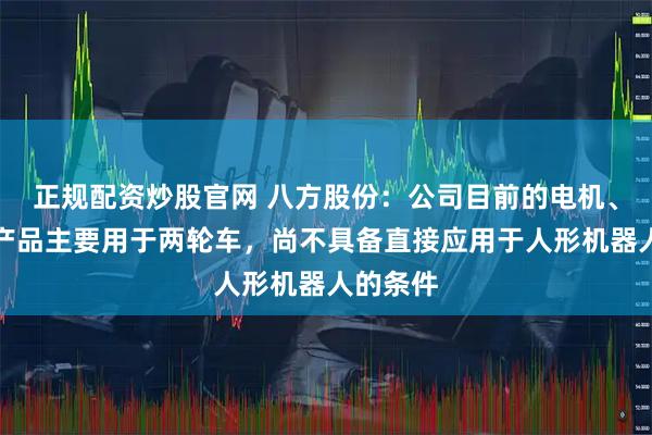 正规配资炒股官网 八方股份：公司目前的电机、传感器产品主要用于两轮车，尚不具备直接应用于人形机器人的条件