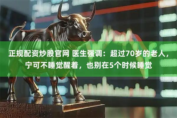 正规配资炒股官网 医生强调：超过70岁的老人，宁可不睡觉醒着，也别在5个时候睡觉