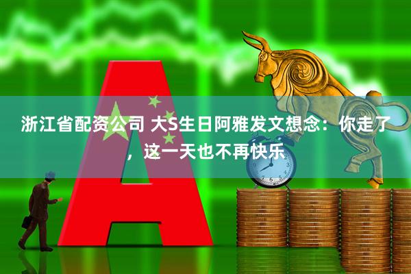浙江省配资公司 大S生日阿雅发文想念：你走了，这一天也不再快乐