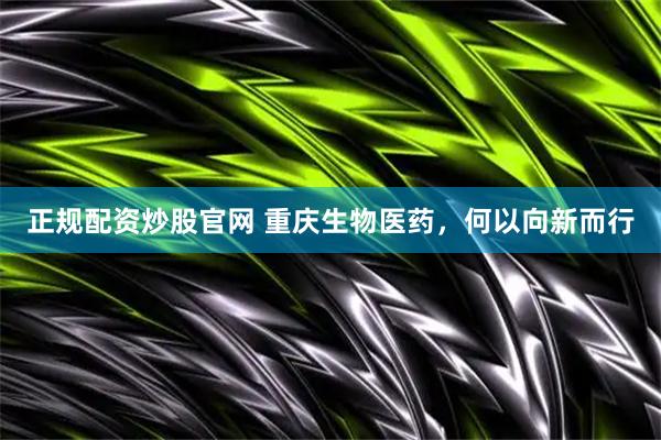 正规配资炒股官网 重庆生物医药，何以向新而行