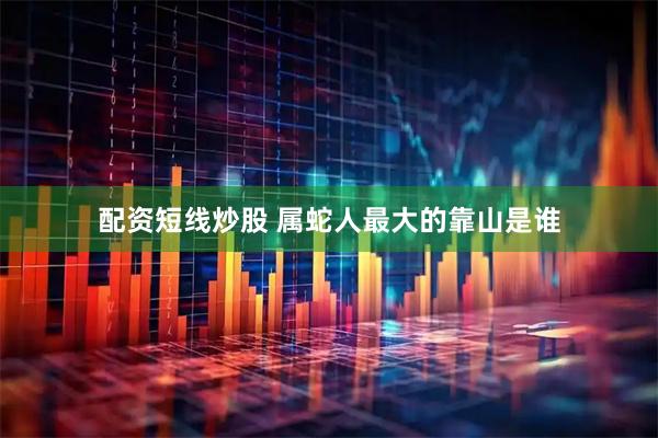 配资短线炒股 属蛇人最大的靠山是谁