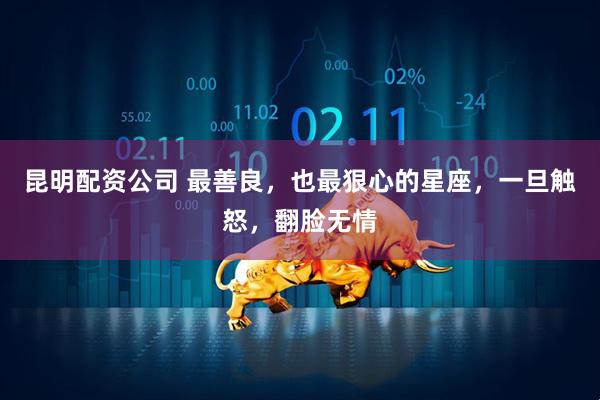 昆明配资公司 最善良，也最狠心的星座，一旦触怒，翻脸无情