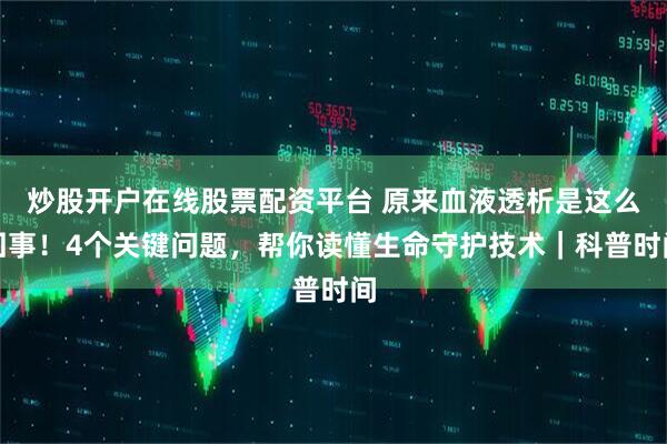 炒股开户在线股票配资平台 原来血液透析是这么回事！4个关键问题，帮你读懂生命守护技术｜科普时间