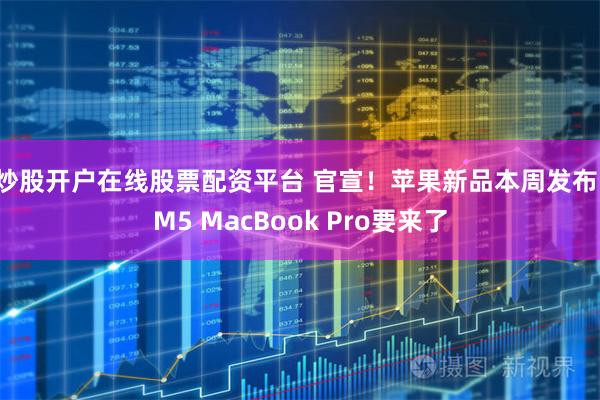 炒股开户在线股票配资平台 官宣！苹果新品本周发布，M5 MacBook Pro要来了