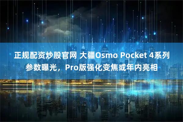 正规配资炒股官网 大疆Osmo Pocket 4系列参数曝光，Pro版强化变焦或年内亮相