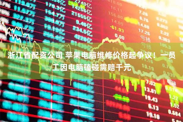 浙江省配资公司 苹果电脑维修价格起争议！一员工因电脑磕碰需赔千元