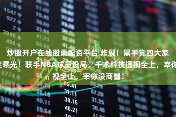 炒股开户在线股票配资平台 炸裂！黑手党四大家族老千案曝光！联手NBA球员设局，千术科技透视全上，宰你没商量！