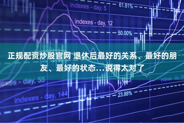 正规配资炒股官网 退休后最好的关系、最好的朋友、最好的状态…说得太对了
