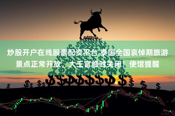 炒股开户在线股票配资平台 泰国全国哀悼期旅游景点正常开放，大王宫临时关闭！使馆提醒