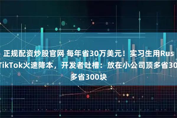 正规配资炒股官网 每年省30万美元！实习生用Rust给TikTok火速降本，开发者吐槽：放在小公司顶多省300块