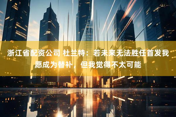 浙江省配资公司 杜兰特：若未来无法胜任首发我愿成为替补，但我觉得不太可能