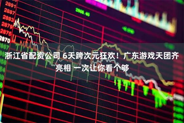 浙江省配资公司 6天跨次元狂欢！广东游戏天团齐亮相 一次让你看个够