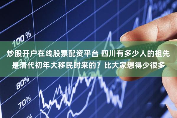炒股开户在线股票配资平台 四川有多少人的祖先是清代初年大移民时来的？比大家想得少很多