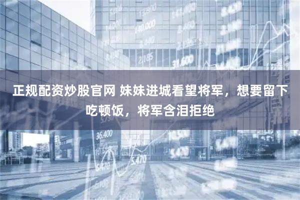 正规配资炒股官网 妹妹进城看望将军，想要留下吃顿饭，将军含泪拒绝