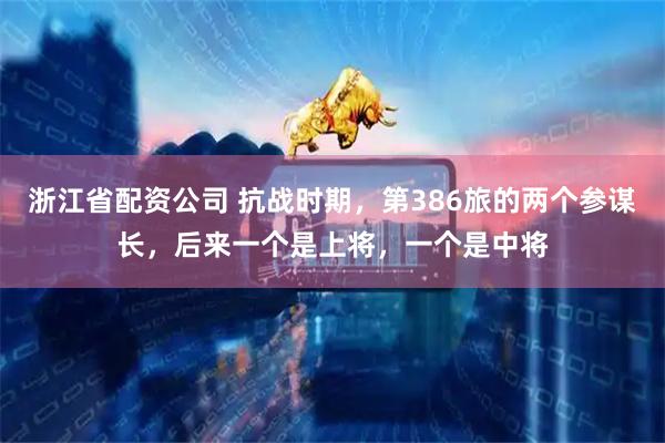 浙江省配资公司 抗战时期，第386旅的两个参谋长，后来一个是上将，一个是中将
