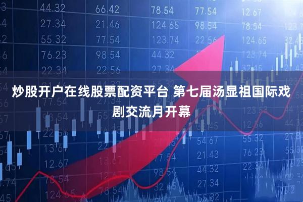 炒股开户在线股票配资平台 第七届汤显祖国际戏剧交流月开幕