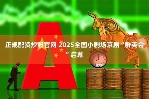 正规配资炒股官网 2025全国小剧场京剧“群英会”启幕