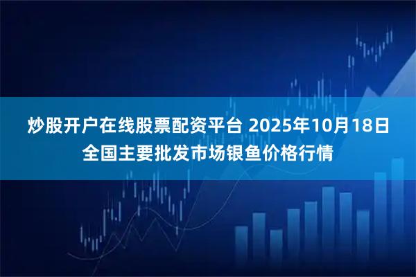炒股开户在线股票配资平台 2025年10月18日全国主要批发市场银鱼价格行情