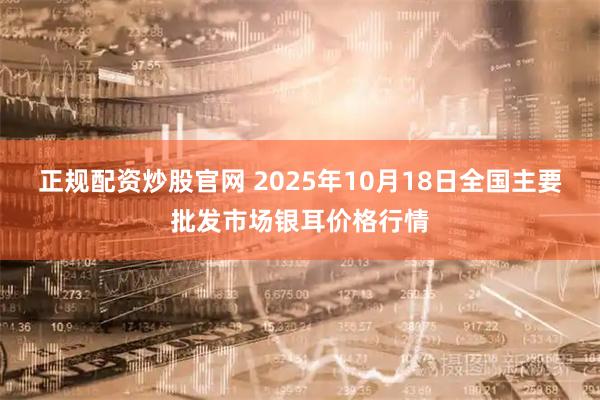 正规配资炒股官网 2025年10月18日全国主要批发市场银耳价格行情