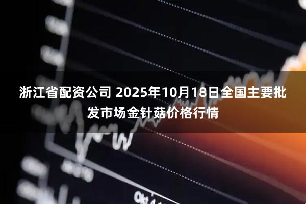 浙江省配资公司 2025年10月18日全国主要批发市场金针菇价格行情