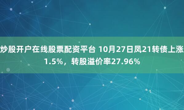 炒股开户在线股票配资平台 10月27日凤21转债上涨1.5%，转股溢价率27.96%