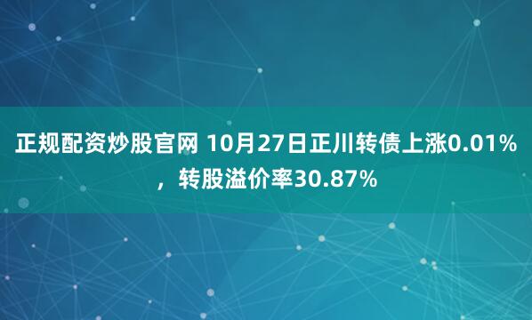 正规配资炒股官网 10月27日正川转债上涨0.01%，转股溢价率30.87%
