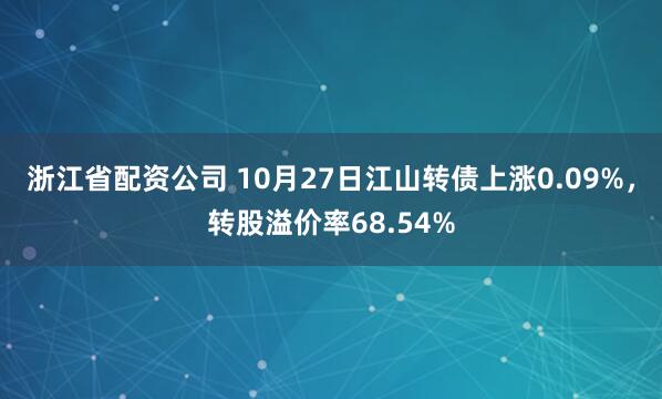 浙江省配资公司 10月27日江山转债上涨0.09%，转股溢价率68.54%