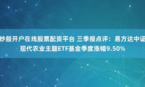 炒股开户在线股票配资平台 三季报点评：易方达中证现代农业主题ETF基金季度涨幅9.50%