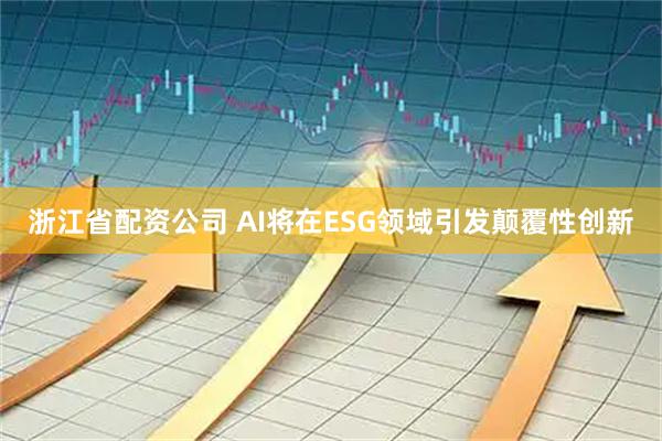 浙江省配资公司 AI将在ESG领域引发颠覆性创新