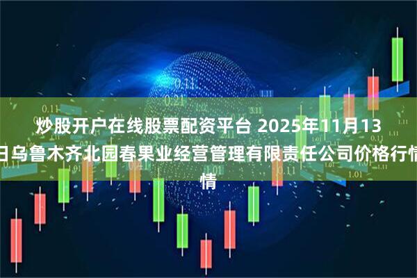 炒股开户在线股票配资平台 2025年11月13日乌鲁木齐北园春果业经营管理有限责任公司价格行情