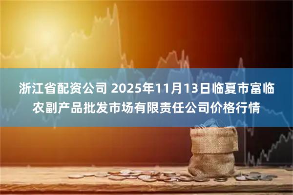 浙江省配资公司 2025年11月13日临夏市富临农副产品批发市场有限责任公司价格行情