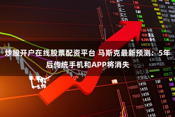 炒股开户在线股票配资平台 马斯克最新预测：5年后传统手机和APP将消失