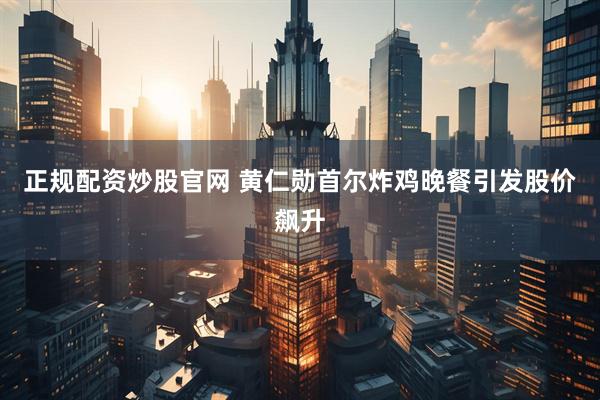 正规配资炒股官网 黄仁勋首尔炸鸡晚餐引发股价飙升