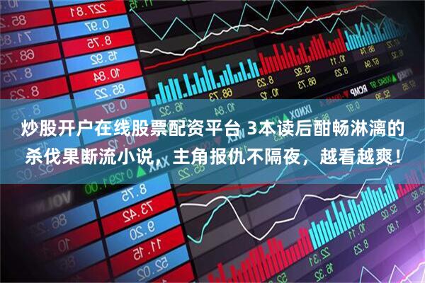 炒股开户在线股票配资平台 3本读后酣畅淋漓的杀伐果断流小说，主角报仇不隔夜，越看越爽！