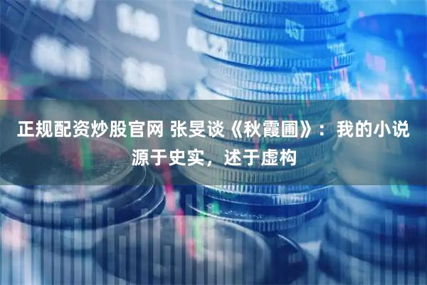 正规配资炒股官网 张旻谈《秋霞圃》：我的小说源于史实，述于虚构