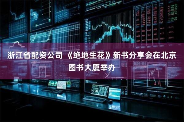 浙江省配资公司 《绝地生花》新书分享会在北京图书大厦举办