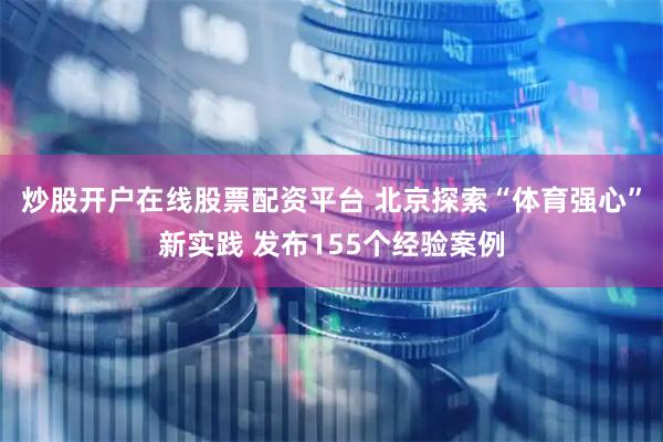 炒股开户在线股票配资平台 北京探索“体育强心”新实践 发布155个经验案例