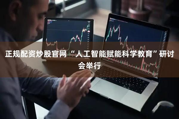 正规配资炒股官网 “人工智能赋能科学教育”研讨会举行