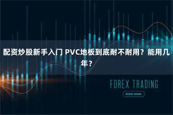 配资炒股新手入门 PVC地板到底耐不耐用？能用几年？