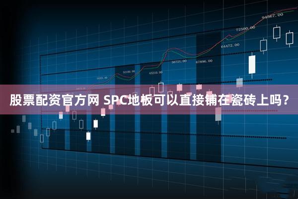 股票配资官方网 SPC地板可以直接铺在瓷砖上吗？