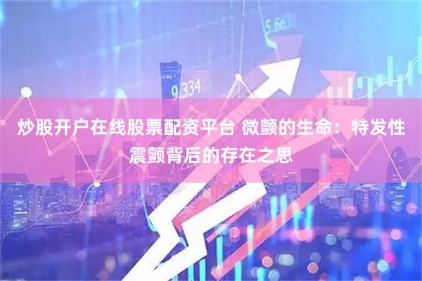 炒股开户在线股票配资平台 微颤的生命：特发性震颤背后的存在之思