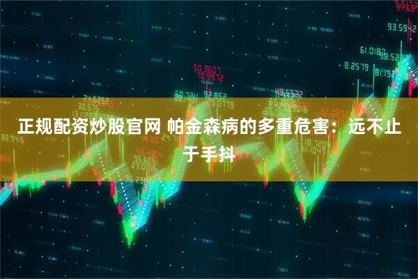 正规配资炒股官网 帕金森病的多重危害：远不止于手抖
