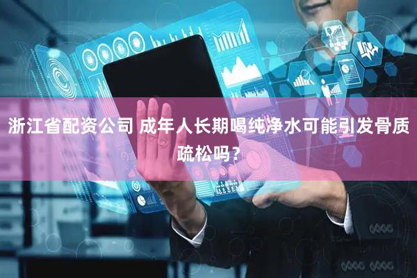 浙江省配资公司 成年人长期喝纯净水可能引发骨质疏松吗？