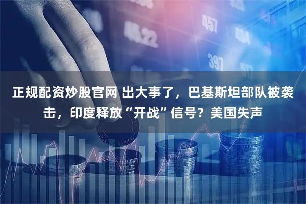 正规配资炒股官网 出大事了，巴基斯坦部队被袭击，印度释放“开战”信号？美国失声